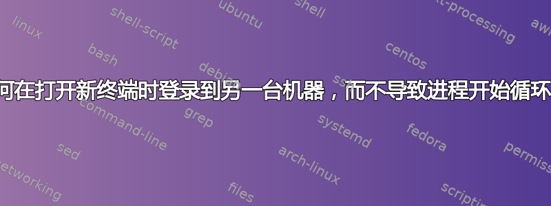 如何在打开新终端时登录到另一台机器，而不导致进程开始循环？