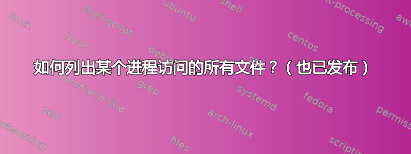 如何列出某个进程访问的所有文件？（也已发布）