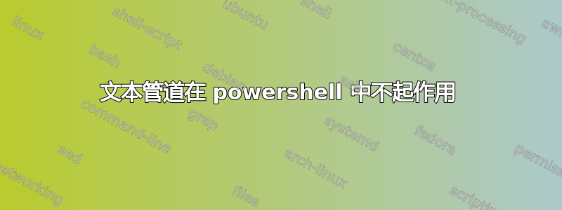 文本管道在 powershell 中不起作用