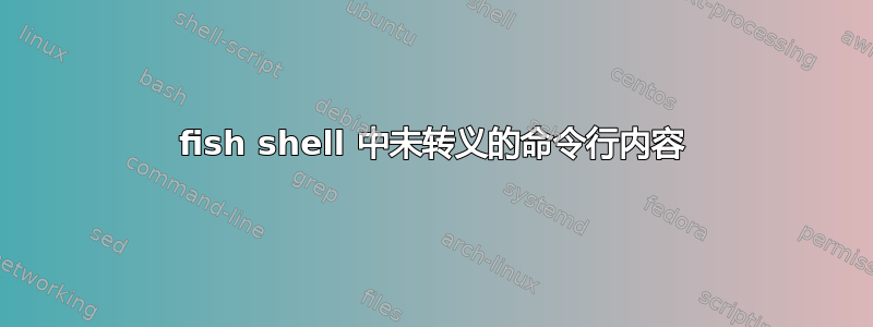 fish shell 中未转义的命令行内容