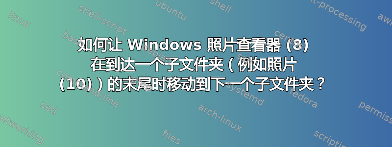 如何让 Windows 照片查看器 (8) 在到达一个子文件夹（例如照片 (10)）的末尾时移动到下一个子文件夹？