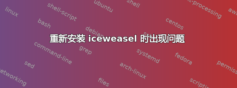 重新安装 iceweasel 时出现问题