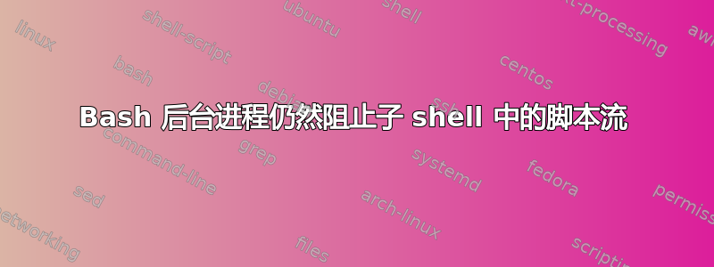 Bash 后台进程仍然阻止子 shell 中的脚本流