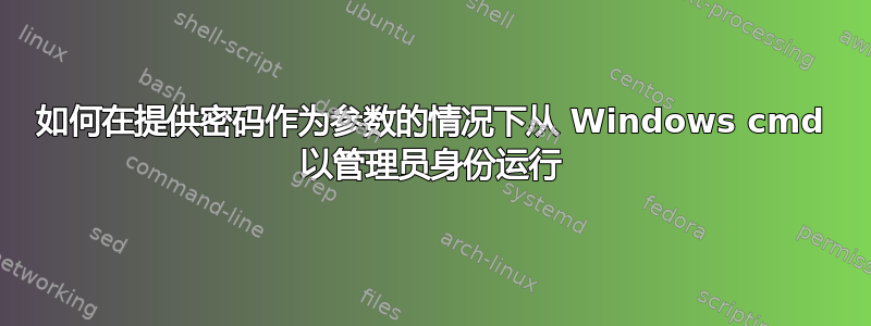 如何在提供密码作为参数的情况下从 Windows cmd 以管理员身份运行