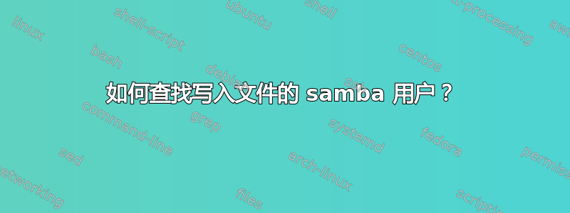 如何查找写入文件的 samba 用户？