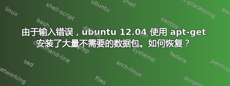 由于输入错误，ubuntu 12.04 使用 apt-get 安装了大量不需要的数据包。如何恢复？