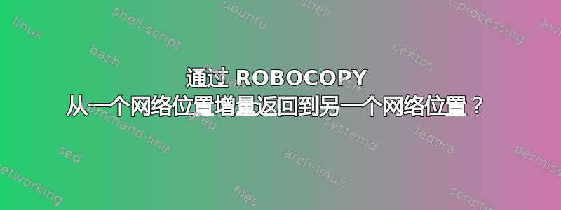 通过 ROBOCOPY 从一个网络位置增量返回到另一个网络位置？