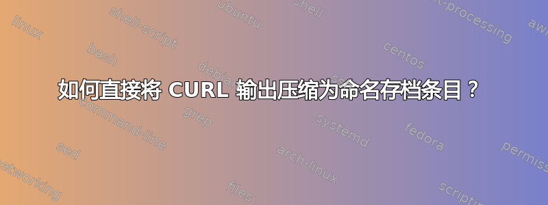 如何直接将 CURL 输出压缩为命名存档条目？