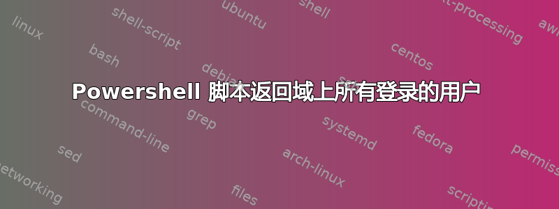 Powershell 脚本返回域上所有登录的用户