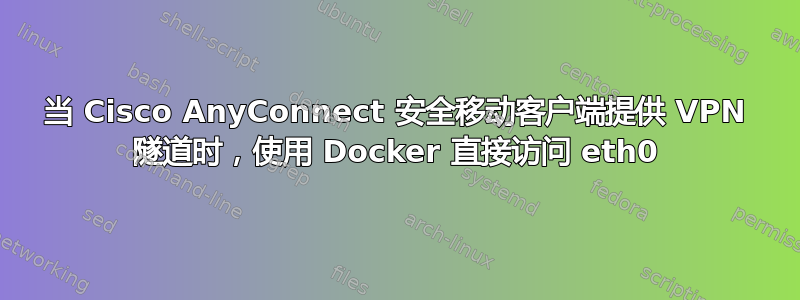 当 Cisco AnyConnect 安全移动客户端提供 VPN 隧道时，使用 Docker 直接访问 eth0