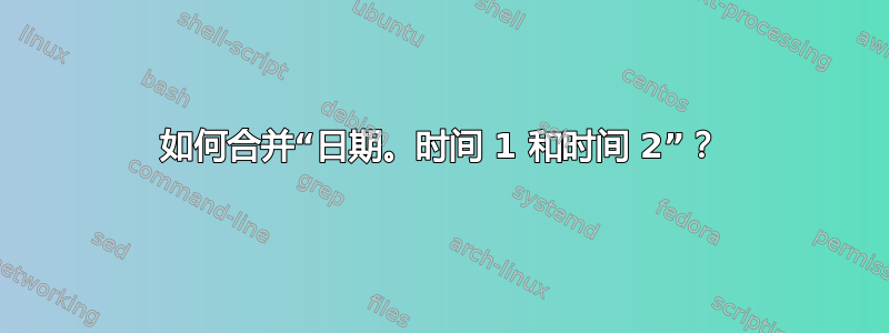 如何合并“日期。时间 1 和时间 2”？