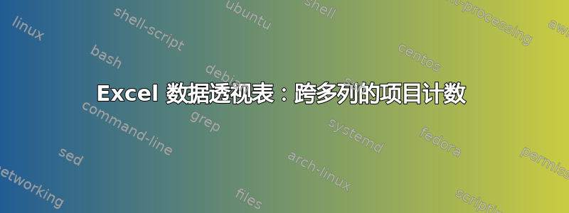 Excel 数据透视表：跨多列的项目计数