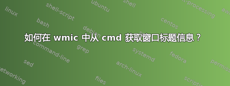 如何在 wmic 中从 cmd 获取窗口标题信息？