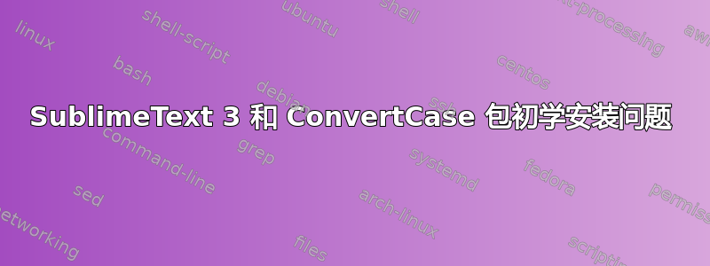 SublimeText 3 和 ConvertCase 包初学安装问题