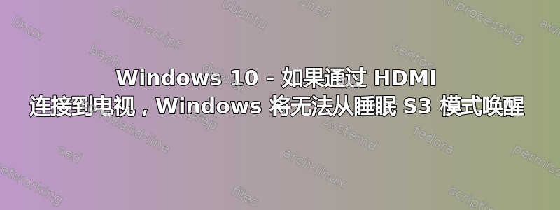 Windows 10 - 如果通过 HDMI 连接到电视，Windows 将无法从睡眠 S3 模式唤醒