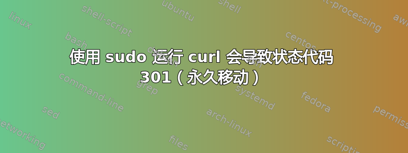 使用 sudo 运行 curl 会导致状态代码 301（永久移动）