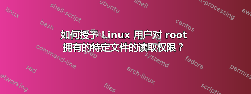 如何授予 Linux 用户对 root 拥有的特定文件的读取权限？