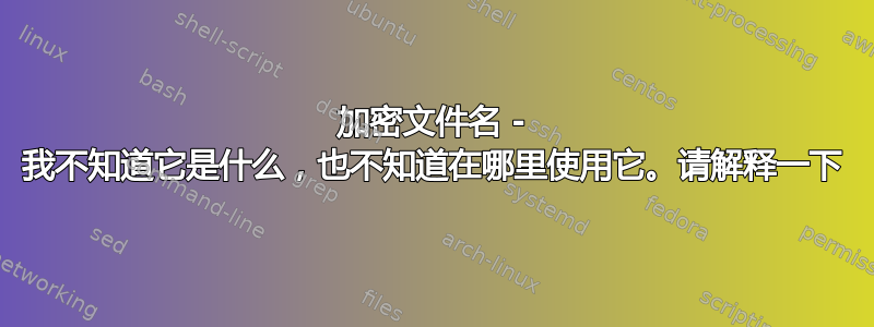 加密文件名 - 我不知道它是什么，也不知道在哪里使用它。请解释一下