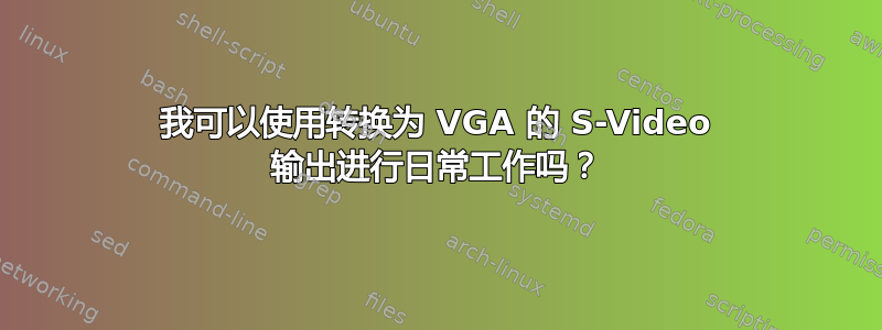 我可以使用转换为 VGA 的 S-Video 输出进行日常工作吗？