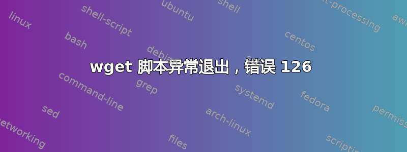 wget 脚本异常退出，错误 126