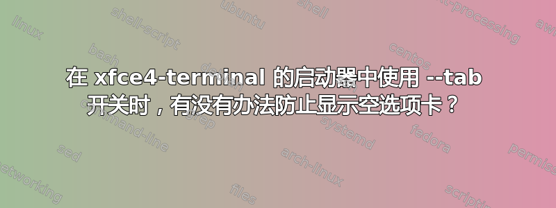 在 xfce4-terminal 的启动器中使用 --tab 开关时，有没有办法防止显示空选项卡？