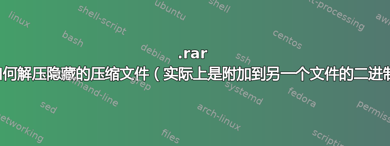 .rar 实用程序如何解压隐藏的压缩文件（实际上是附加到另一个文件的二进制内容）？