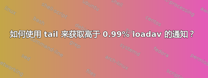 如何使用 tail 来获取高于 0.99% loadav 的通知？