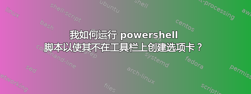 我如何运行 powershell 脚本以使其不在工具栏上创建选项卡？