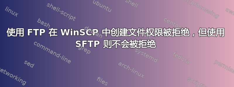 使用 FTP 在 WinSCP 中创建文件权限被拒绝，但使用 SFTP 则不会被拒绝