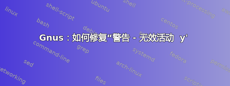 Gnus：如何修复“警告 - 无效活动  y'