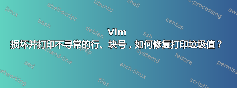 Vim 损坏并打印不寻常的行、块号，如何修复打印垃圾值？