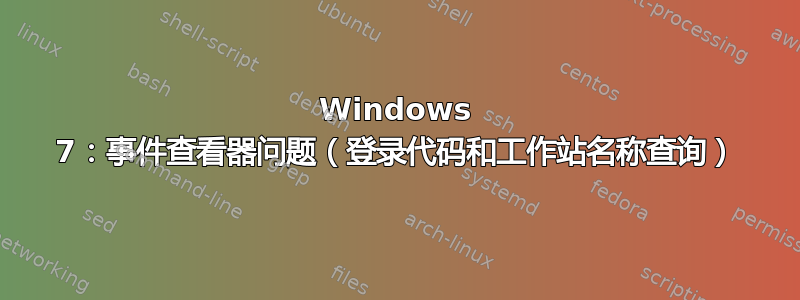 Windows 7：事件查看器问题（登录代码和工作站名称查询）