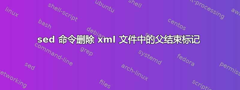 sed 命令删除 xml 文件中的父结束标记