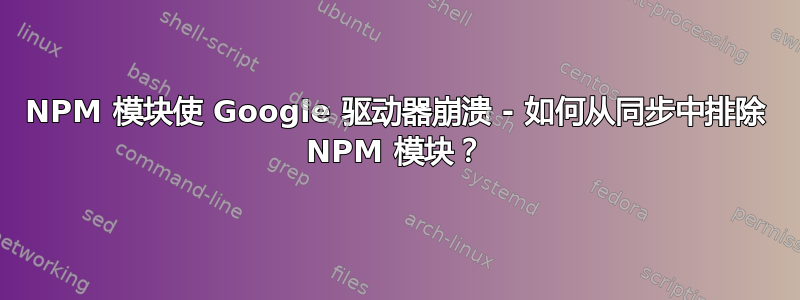 NPM 模块使 Google 驱动器崩溃 - 如何从同步中排除 NPM 模块？