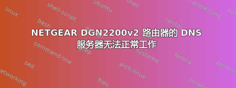 NETGEAR DGN2200v2 路由器的 DNS 服务器无法正常工作