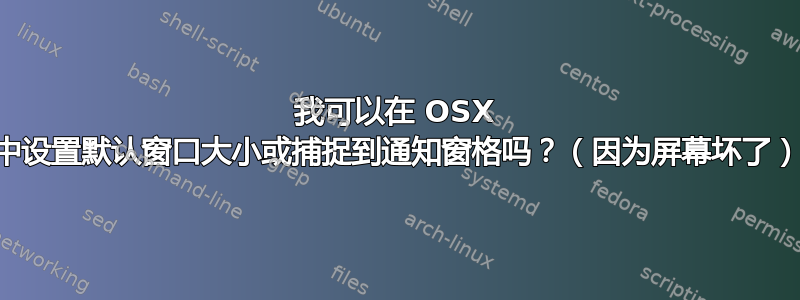 我可以在 OSX 中设置默认窗口大小或捕捉到通知窗格吗？（因为屏幕坏了）