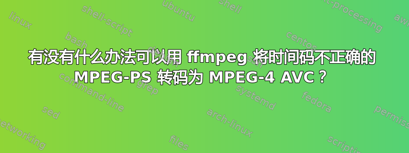 有没有什么办法可以用 ffmpeg 将时间码不正确的 MPEG-PS 转码为 MPEG-4 AVC？