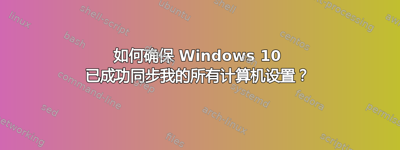 如何确保 Windows 10 已成功同步我的所有计算机设置？