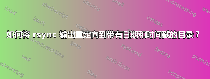 如何将 rsync 输出重定向到带有日期和时间戳的目录？