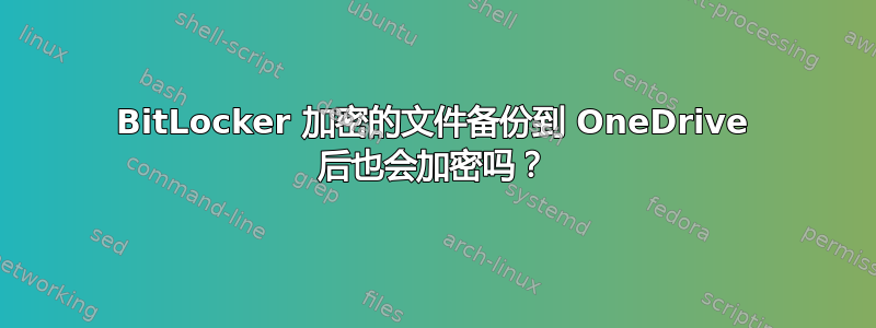 BitLocker 加密的文件备份到 OneDrive 后也会加密吗？