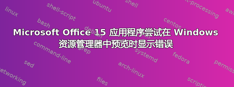 Microsoft Office 15 应用程序尝试在 Windows 资源管理器中预览时显示错误