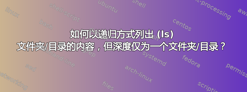 如何以递归方式列出 (ls) 文件夹/目录的内容，但深度仅为一个文件夹/目录？