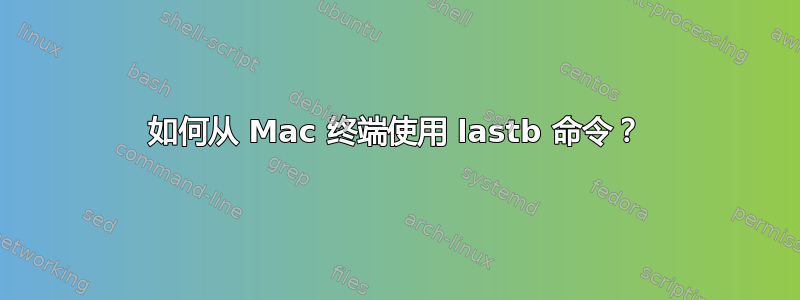 如何从 Mac 终端使用 lastb 命令？