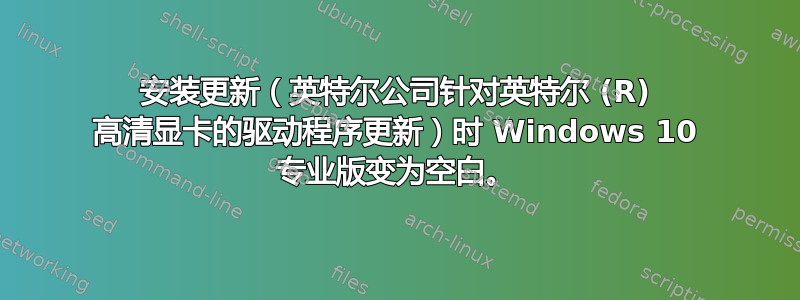 安装更新（英特尔公司针对英特尔 (R) 高清显卡的驱动程序更新）时 Windows 10 专业版变为空白。