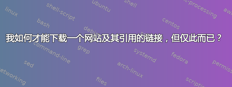 我如何才能下载一个网站及其引用的链接，但仅此而已？