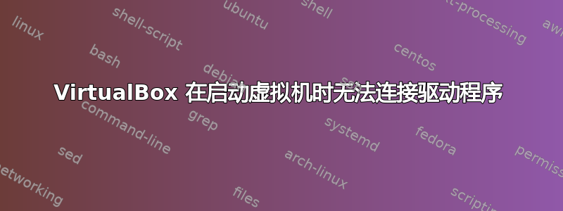 VirtualBox 在启动虚拟机时无法连接驱动程序