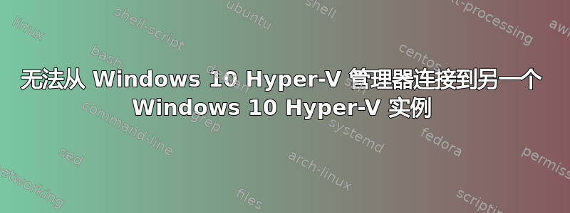 无法从 Windows 10 Hyper-V 管理器连接到另一个 Windows 10 Hyper-V 实例