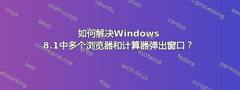 如何解决Windows 8.1中多个浏览器和计算器弹出窗口？