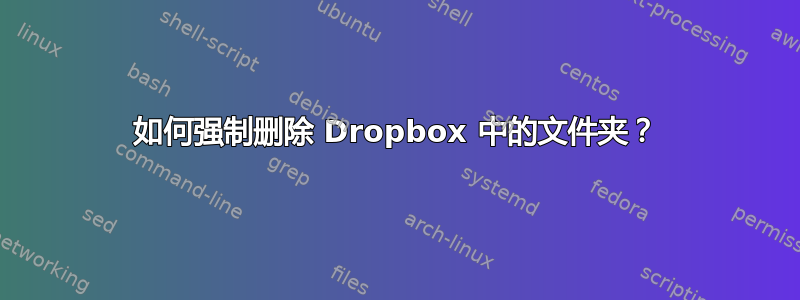 如何强制删除 Dropbox 中的文件夹？