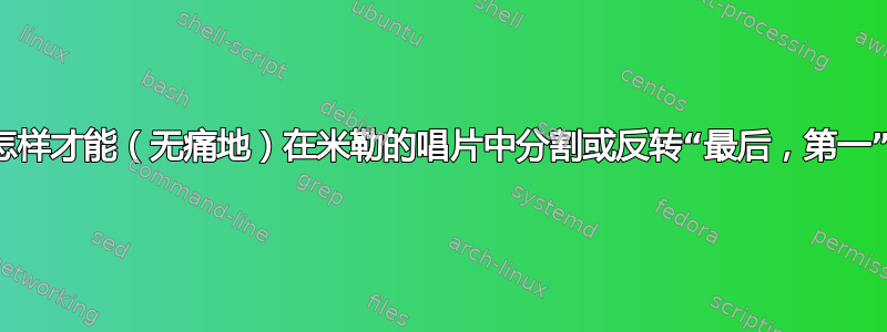 我怎样才能（无痛地）在米勒的唱片中分割或反转“最后，第一”？